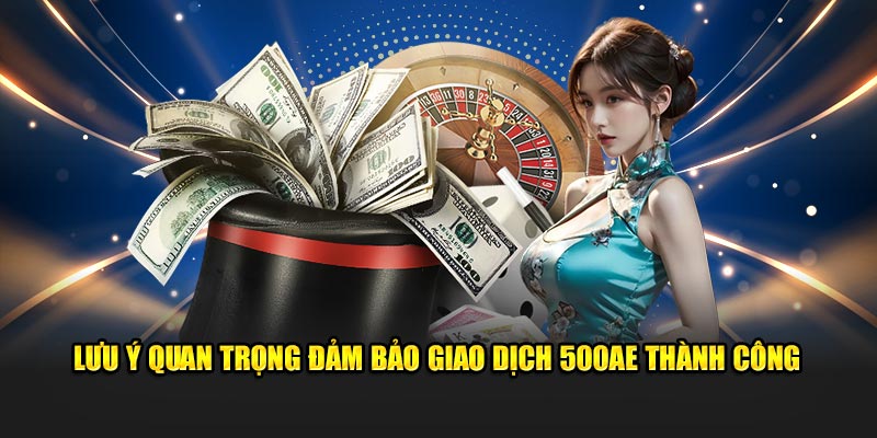 Lưu ý quan trọng đảm bảo giao dịch 500AE thành công