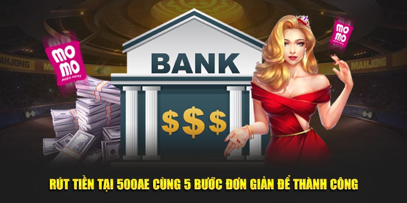 Rút Tiền Tại 500AE Cùng 5 Bước Đơn Giản Để Thành Công