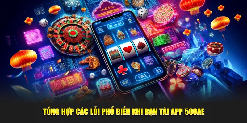 Tổng hợp các lỗi phổ biến khi bạn tải app 500AE