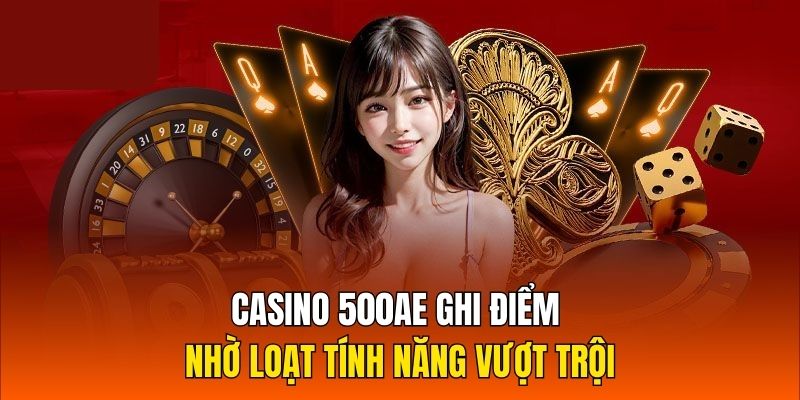 Casino 500AE ghi điểm nhờ loạt tính năng vượt trội